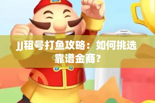 JJ租号打鱼攻略：如何挑选靠谱金商？